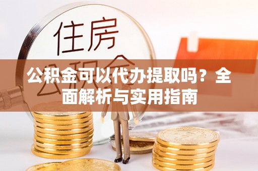 阿拉善左旗公积金可以代办提取吗？全面解析与实用指南