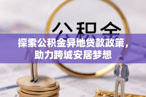 阿拉善左旗探索公积金异地贷款政策，助力跨城安居梦想