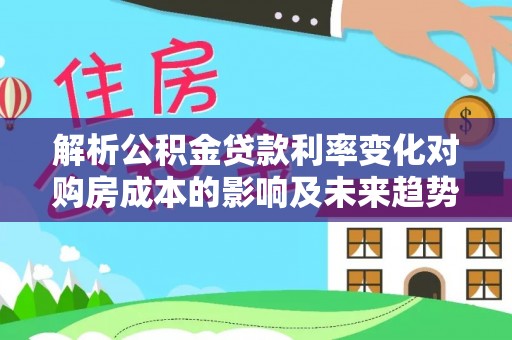 阿拉善左旗解析公积金贷款利率变化对购房成本的影响及未来趋势