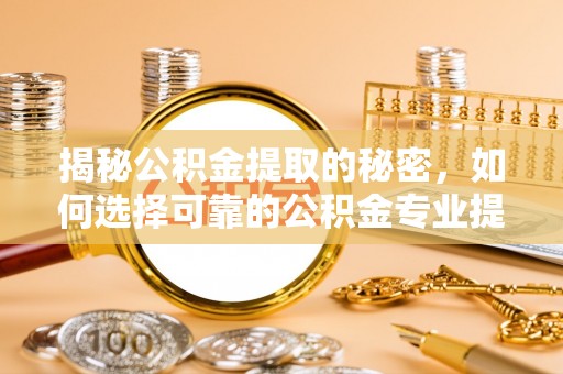 阿拉善左旗揭秘公积金提取的秘密，如何选择可靠的公积金专业提取代办服务