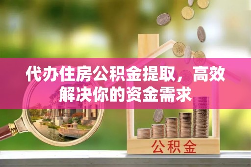 阿拉善左旗代办住房公积金提取，高效解决你的资金需求