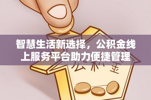 阿拉善左旗智慧生活新选择，公积金线上服务平台助力便捷管理
