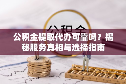 阿拉善左旗公积金提取代办可靠吗？揭秘服务真相与选择指南