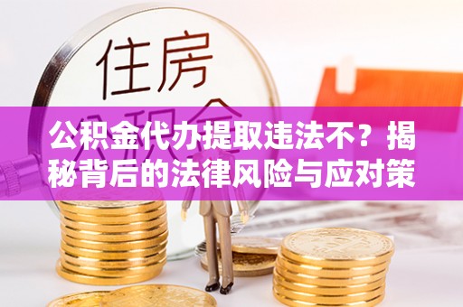 阿拉善左旗公积金代办提取违法不？揭秘背后的法律风险与应对策略