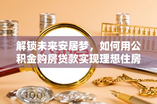 阿拉善左旗解锁未来安居梦，如何用公积金购房贷款实现理想住房计划