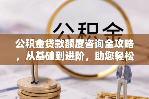 阿拉善左旗公积金贷款额度咨询全攻略，从基础到进阶，助您轻松掌握关键要点