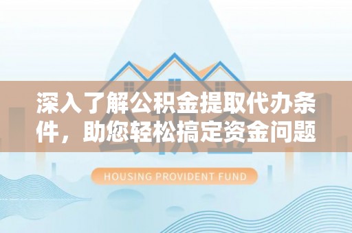 阿拉善左旗深入了解公积金提取代办条件，助您轻松搞定资金问题