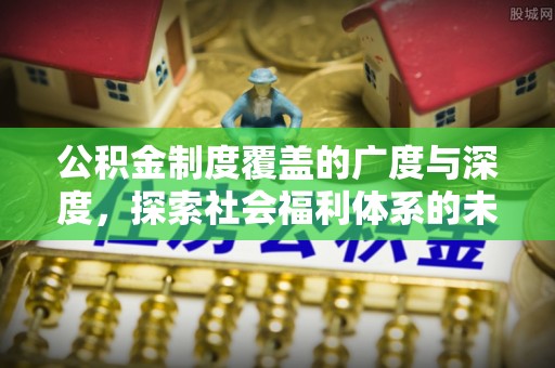 阿拉善左旗公积金制度覆盖的广度与深度，探索社会福利体系的未来方向