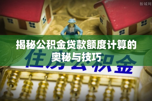 阿拉善左旗揭秘公积金贷款额度计算的奥秘与技巧