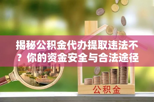 阿拉善左旗揭秘公积金代办提取违法不？你的资金安全与合法途径解析