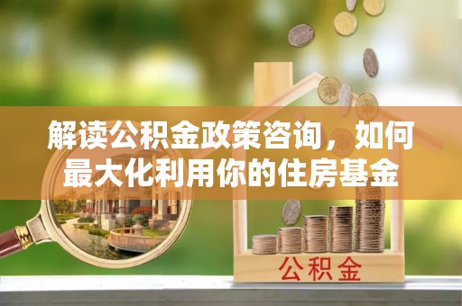 阿拉善左旗解读公积金政策咨询，如何最大化利用你的住房基金
