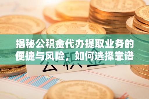 阿拉善左旗揭秘公积金代办提取业务的便捷与风险，如何选择靠谱服务？