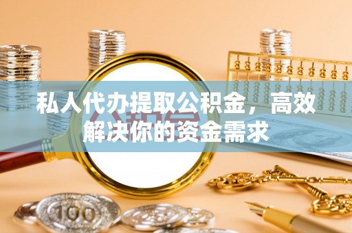 阿拉善左旗私人代办提取公积金，高效解决你的资金需求