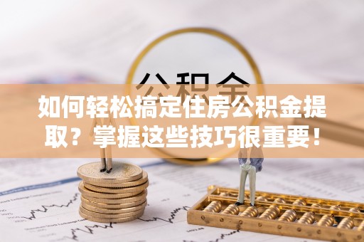 阿拉善左旗如何轻松搞定住房公积金提取？掌握这些技巧很重要！