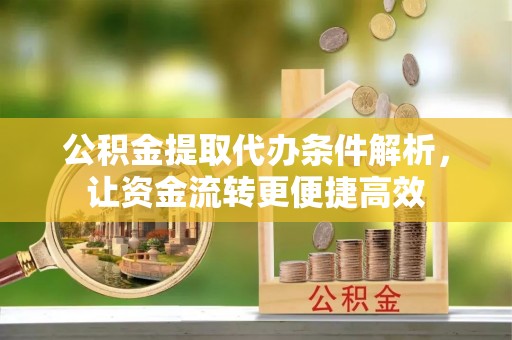 阿拉善左旗公积金提取代办条件解析，让资金流转更便捷高效