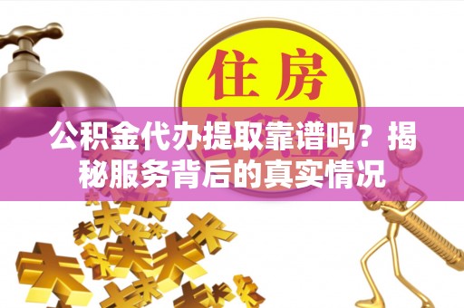 阿拉善左旗公积金代办提取靠谱吗？揭秘服务背后的真实情况