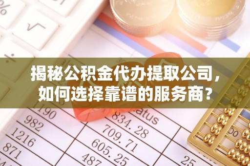 阿拉善左旗揭秘公积金代办提取公司，如何选择靠谱的服务商？