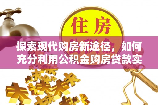 阿拉善左旗探索现代购房新途径，如何充分利用公积金购房贷款实现置业梦想