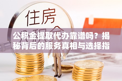 阿拉善左旗公积金提取代办靠谱吗？揭秘背后的服务真相与选择指南