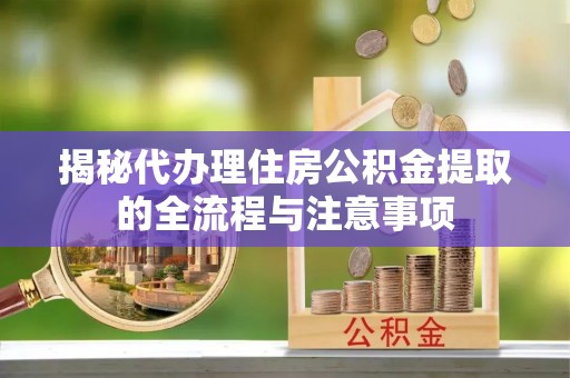 阿拉善左旗揭秘代办理住房公积金提取的全流程与注意事项