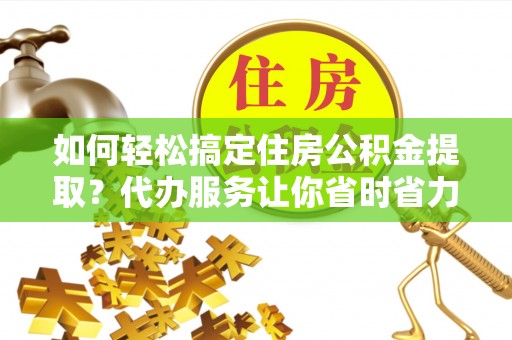 阿拉善左旗如何轻松搞定住房公积金提取？代办服务让你省时省力