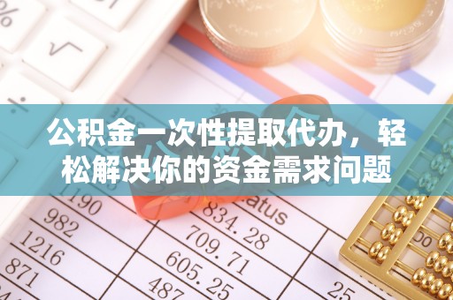 阿拉善左旗公积金一次性提取代办，轻松解决你的资金需求问题