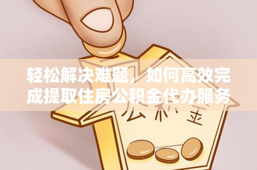 阿拉善左旗轻松解决难题，如何高效完成提取住房公积金代办服务