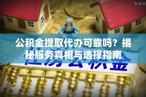 阿拉善左旗公积金提取代办可靠吗？揭秘服务真相与选择指南
