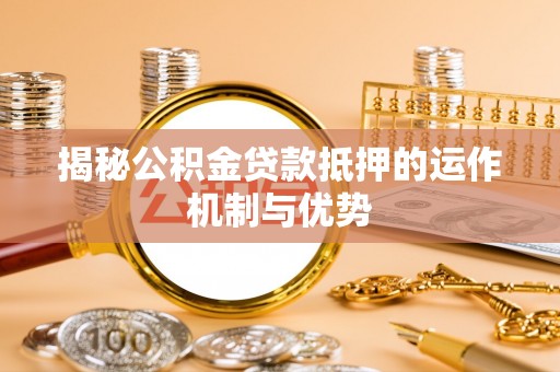 阿拉善左旗揭秘公积金贷款抵押的运作机制与优势