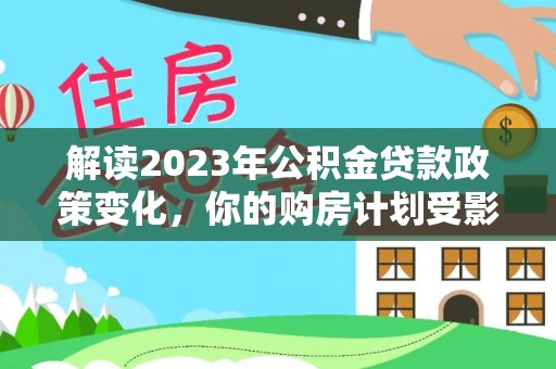 阿拉善左旗解读2023年公积金贷款政策变化，你的购房计划受影响了吗？