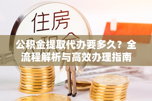阿拉善左旗公积金提取代办要多久？全流程解析与高效办理指南