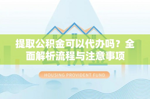 阿拉善左旗提取公积金可以代办吗？全面解析流程与注意事项