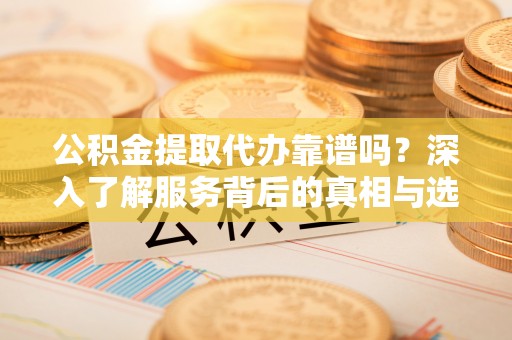 阿拉善左旗公积金提取代办靠谱吗？深入了解服务背后的真相与选择指南