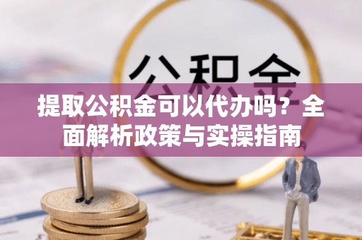阿拉善左旗提取公积金可以代办吗？全面解析政策与实操指南