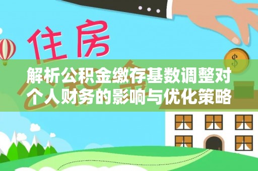 阿拉善左旗解析公积金缴存基数调整对个人财务的影响与优化策略