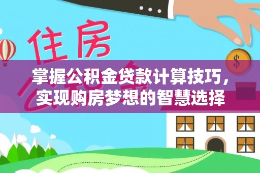 阿拉善左旗掌握公积金贷款计算技巧，实现购房梦想的智慧选择