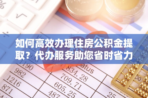 阿拉善左旗如何高效办理住房公积金提取？代办服务助您省时省力