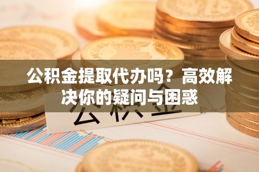 阿拉善左旗公积金提取代办吗？高效解决你的疑问与困惑