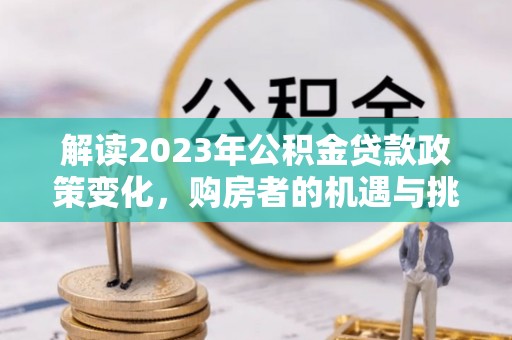 阿拉善左旗解读2023年公积金贷款政策变化，购房者的机遇与挑战