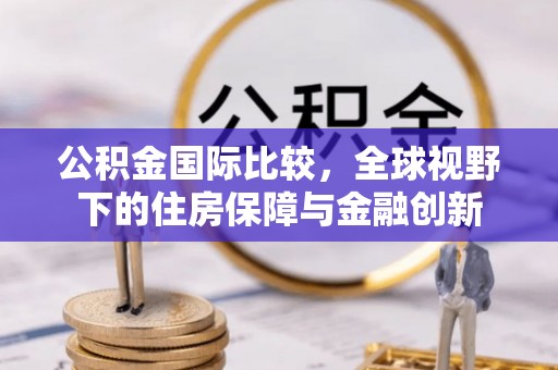 阿拉善左旗公积金国际比较，全球视野下的住房保障与金融创新
