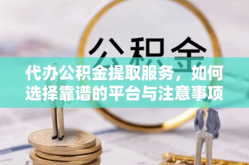 阿拉善左旗代办公积金提取服务，如何选择靠谱的平台与注意事项