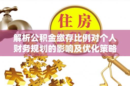 阿拉善左旗解析公积金缴存比例对个人财务规划的影响及优化策略