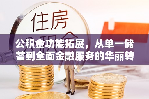 阿拉善左旗公积金功能拓展，从单一储蓄到全面金融服务的华丽转身