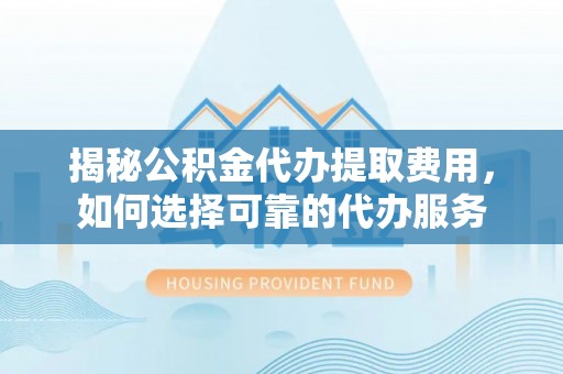 阿拉善左旗揭秘公积金代办提取费用，如何选择可靠的代办服务