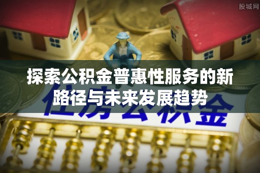 阿拉善左旗探索公积金普惠性服务的新路径与未来发展趋势