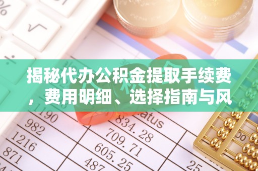 阿拉善左旗揭秘代办公积金提取手续费，费用明细、选择指南与风险防范