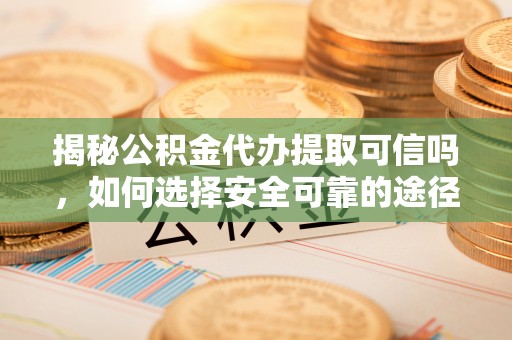 阿拉善左旗揭秘公积金代办提取可信吗，如何选择安全可靠的途径