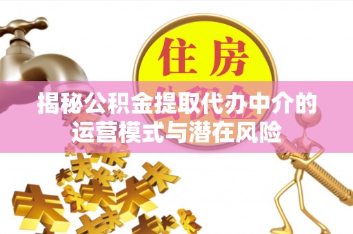 阿拉善左旗揭秘公积金提取代办中介的运营模式与潜在风险