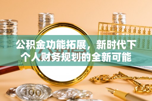 阿拉善左旗公积金功能拓展，新时代下个人财务规划的全新可能