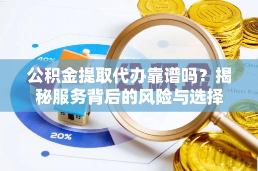 阿拉善左旗公积金提取代办靠谱吗？揭秘服务背后的风险与选择